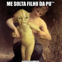 ME SOLTA FILHO DA PU**
