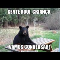 SENTE AQUI, CRIANÇA.VAMOS CONVERSAR!