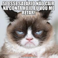 SE ESSE SALÁRIO NÃO CAIR NA CONTA HOJE, EU VOU ME RETAR!