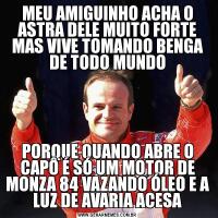 MEU AMIGUINHO ACHA O ASTRA DELE MUITO FORTE MAS VIVE TOMANDO BENGA DE TODO MUNDOPORQUE QUANDO ABRE O CAPÔ É SÓ UM MOTOR DE MONZA 84 VAZANDO ÓLEO E A LUZ DE AVARIA ACESA