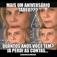 MAIS UM ANIVERSÁRIO TADEU???QUANTOS ANOS VOCÊ TEM? JÁ PERDI AS CONTAS... 