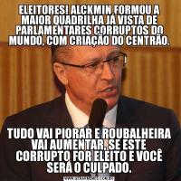 ELEITORES! ALCKMIN FORMOU A MAIOR QUADRILHA JÁ VISTA DE PARLAMENTARES CORRUPTOS DO MUNDO, COM CRIAÇÃO DO CENTRÃO.TUDO VAI PIORAR E ROUBALHEIRA VAI AUMENTAR, SE ESTE CORRUPTO FOR ELEITO E VOCÊ SERÁ O CULPADO.
