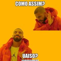 COMO ASSIM?UAISO?