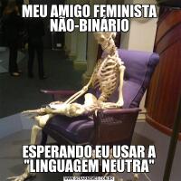 MEU AMIGO FEMINISTA NÃO-BINÁRIOESPERANDO EU USAR A 