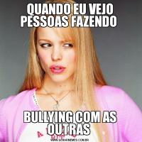 QUANDO EU VEJO PESSOAS FAZENDO BULLYING COM AS OUTRAS 