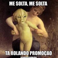 ME SOLTA, ME SOLTA TA ROLANDO PROMOÇAO