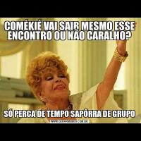 COMÉKIÉ VAI SAIR MESMO ESSE ENCONTRO OU NÃO CARALHO?SÓ PERCA DE TEMPO SAPÔRRA DE GRUPO
