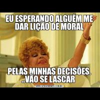 EU ESPERANDO ALGUÉM ME DAR LIÇÃO DE MORALPELAS MINHAS DECISÕES. ..VÃO SE LASCAR 