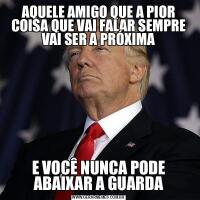 AQUELE AMIGO QUE A PIOR COISA QUE VAI FALAR SEMPRE VAI SER A PRÓXIMAE VOCÊ NUNCA PODE ABAIXAR A GUARDA