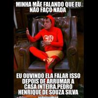 MINHA MÃE FALANDO QUE EU NÃO FAÇO NADA EU OUVINDO ELA FALAR ISSO DEPOIS DE ARRUMAR A CASA INTEIRA.PEDRO HENRIQUE DE SOUZA SILVA