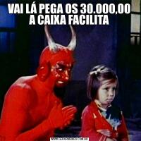 VAI LÁ PEGA OS 30.000,00 A CAIXA FACILITA