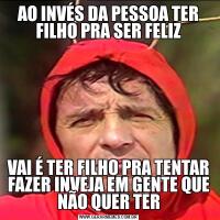 AO INVÉS DA PESSOA TER FILHO PRA SER FELIZVAI É TER FILHO PRA TENTAR FAZER INVEJA EM GENTE QUE NÃO QUER TER
