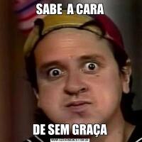 SABE  A CARADE SEM GRAÇA