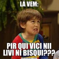 LÁ VEM:PIR QUI VICI NII LIVI NI BISQUI???