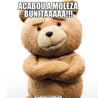 ACABOU A MOLEZA BUNITAAAAA!!!