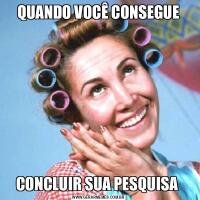 QUANDO VOCÊ CONSEGUECONCLUIR SUA PESQUISA 