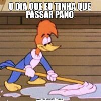 O DIA QUE EU TINHA QUE PASSAR PANO