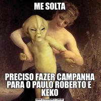 ME SOLTAPRECISO FAZER CAMPANHA PARA O PAULO ROBERTO E  KEKO