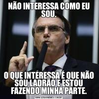 NÃO INTERESSA COMO EU SOU.O QUE INTERESSA É QUE NÃO SOU LADRÃO E ESTOU FAZENDO MINHA PARTE.