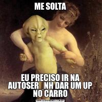 ME SOLTAEU PRECISO IR NA AUTOSER_NH DAR UM UP NO CARRO