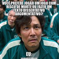VOCÊ PREFERE JOGAR UM JOGO COM RISCO DE MORTE OU FAZER UM TEXTO DISSERTATIVO ARGUMENTATIVO?EU: