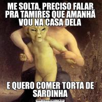 ME SOLTA, PRECISO FALAR PRA TAMIRES QUE AMANHÃ VOU NA CASA DELAE QUERO COMER TORTA DE SARDINHA