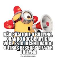 NÃO PRATIQUE O BULLYNG, QUANDO VOCÊ PRATICA VOCÊ ESTÁ INCENTIVANDO OUTRAS PESSOAS A FAZER BULLYNG