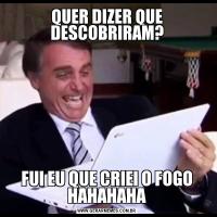 QUER DIZER QUE DESCOBRIRAM?FUI EU QUE CRIEI O FOGO HAHAHAHA