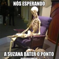NÓS ESPERANDOA SUZANA BATER O PONTO