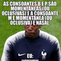AS CONSOANTES B E P SÃO MOMENTÂNEAS (OU OCLUSIVAS) E A CONSOANTE M É MOMENTÂNEA (OU OCLUSIVA) E NASAL.EU: