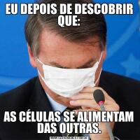 EU DEPOIS DE DESCOBRIR QUE:AS CÉLULAS SE ALIMENTAM DAS OUTRAS.