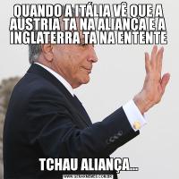 QUANDO A ITÁLIA VÊ QUE A AUSTRIA TA NA ALIANÇA E A INGLATERRA TA NA ENTENTETCHAU ALIANÇA...