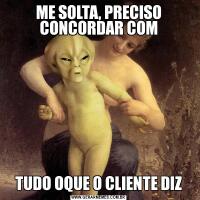 ME SOLTA, PRECISO CONCORDAR COMTUDO OQUE O CLIENTE DIZ