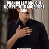 QUANDO LEMBRO QUE COMPLETO 18 ANOS ESSE ANO