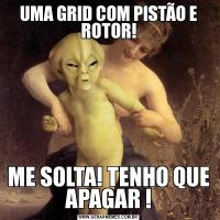 UMA GRID COM PISTÃO E ROTOR!ME SOLTA! TENHO QUE APAGAR !