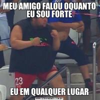 MEU AMIGO FALOU OQUANTO EU SOU FORTEEU EM QUALQUER LUGAR