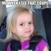 ME WHEN I SEE THAT COUPE