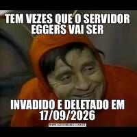 TEM VEZES QUE O SERVIDOR EGGERS VAI SERINVADIDO E DELETADO EM 17/09/2026