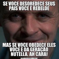 SE VOCE DESOBEDECE SEUS PAIS VOCE É REBELDEMAS SE VOCE OBEDECE ELES VOCE É DA GERAÇÃO NUTELLA. AH CARA!