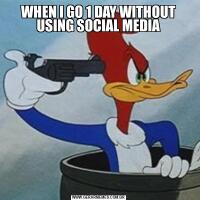 WHEN I GO 1 DAY WITHOUT USING SOCIAL MEDIA