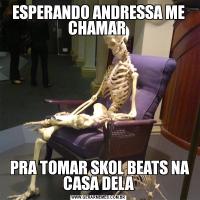 ESPERANDO ANDRESSA ME CHAMAR  PRA TOMAR SKOL BEATS NA CASA DELA