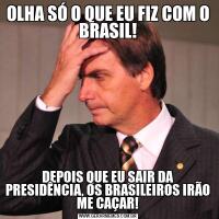 OLHA SÓ O QUE EU FIZ COM O BRASIL!DEPOIS QUE EU SAIR DA PRESIDÊNCIA, OS BRASILEIROS IRÃO ME CAÇAR!