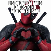 EIS QUE N TEM MAIS EMPOSTO NO MERCANTILISMO