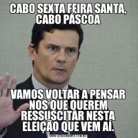 CABO SEXTA FEIRA SANTA, CABO PÁSCOAVAMOS VOLTAR A PENSAR NOS QUE QUEREM RESSUSCITAR NESTA ELEIÇÃO QUE VEM AÍ.