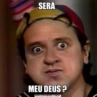 SERÁ MEU DEUS ?