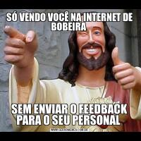 SÓ VENDO VOCÊ NA INTERNET DE BOBEIRA SEM ENVIAR O FEEDBACK PARA O SEU PERSONAL 