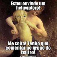 Estou ouvindo um helicóptero!Me solta! Tenho que comentar no grupo do bairro!