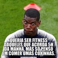 QUERIA SER FITNESS DAQUELES QUE ACORDA 5H DÁ MANHÃ, MÁS SÓ PENSO EM COMER UMAS COXINHAS.