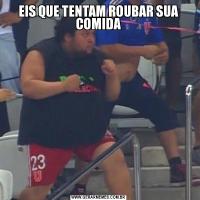EIS QUE TENTAM ROUBAR SUA COMIDA