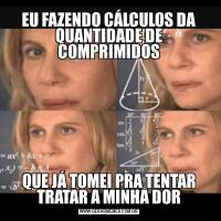EU FAZENDO CÁLCULOS DA QUANTIDADE DE COMPRIMIDOSQUE JÁ TOMEI PRA TENTAR TRATAR A MINHA DOR